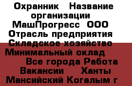 Охранник › Название организации ­ МашПрогресс, ООО › Отрасль предприятия ­ Складское хозяйство › Минимальный оклад ­ 20 000 - Все города Работа » Вакансии   . Ханты-Мансийский,Когалым г.